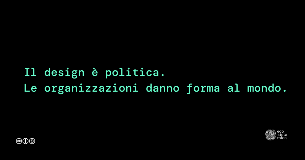 Il design è politica.
Le organizzazioni danno forma al mondo.